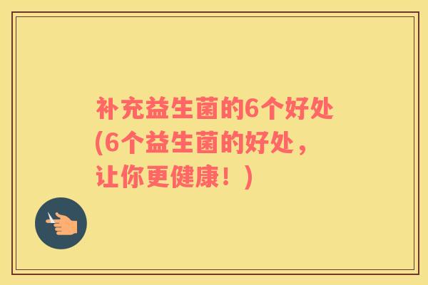 补充益生菌的6个好处(6个益生菌的好处，让你更健康！)