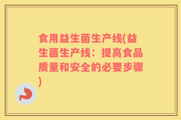 食用益生菌生产线(益生菌生产线：提高食品质量和安全的必要步骤)