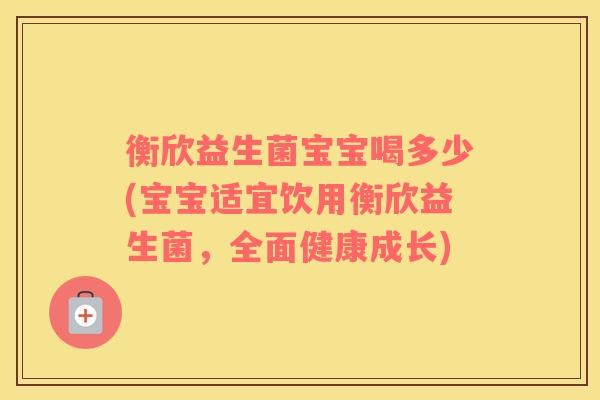 衡欣益生菌宝宝喝多少(宝宝适宜饮用衡欣益生菌，全面健康成长)