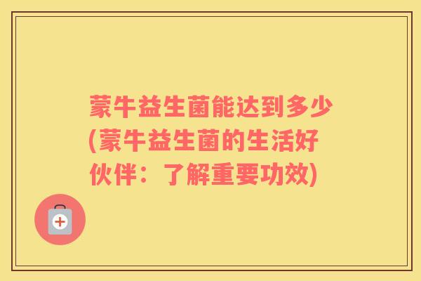 蒙牛益生菌能达到多少(蒙牛益生菌的生活好伙伴：了解重要功效)