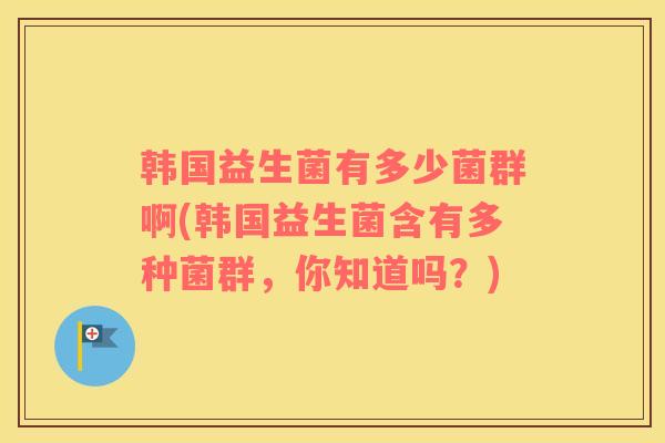 韩国益生菌有多少菌群啊(韩国益生菌含有多种菌群，你知道吗？)