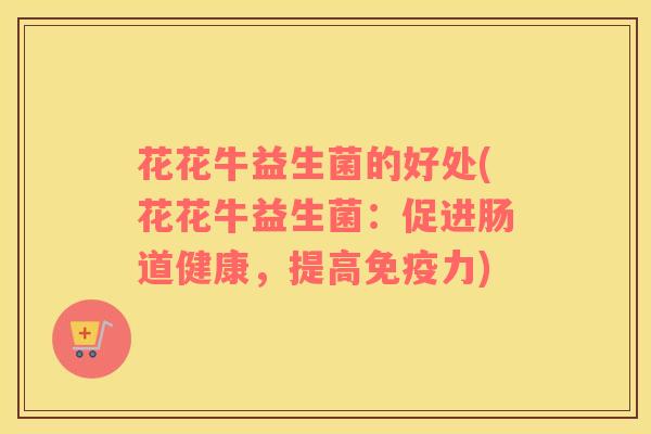 花花牛益生菌的好处(花花牛益生菌：促进肠道健康，提高免疫力)