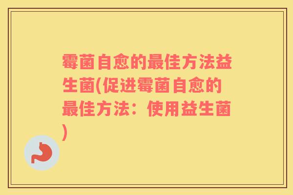 霉菌自愈的最佳方法益生菌(促进霉菌自愈的最佳方法：使用益生菌)
