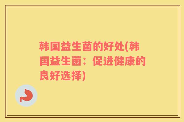 韩国益生菌的好处(韩国益生菌：促进健康的良好选择)