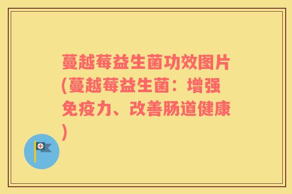 蔓越莓益生菌功效图片(蔓越莓益生菌：增强免疫力、改善肠道健康)