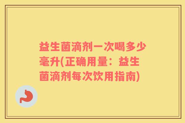益生菌滴剂一次喝多少毫升(正确用量：益生菌滴剂每次饮用指南)