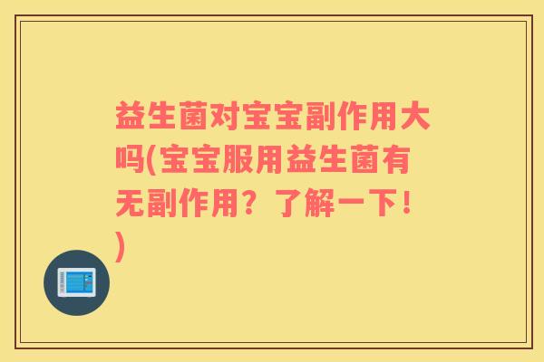 益生菌对宝宝副作用大吗(宝宝服用益生菌有无副作用?了解一下!) 益生菌对宝宝副作用大吗(宝宝服用益生菌有无副作用?了解一下!)