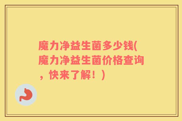 魔力净益生菌多少钱(魔力净益生菌价格查询，快来了解！)