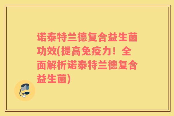 诺泰特兰德复合益生菌功效(提高力!全面解析诺泰特兰德复合益生菌) 诺泰特兰德复合益生菌功效(提高力!全面解析诺泰特兰德复合益生菌)