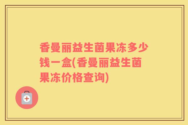 香曼丽益生菌果冻多少钱一盒(香曼丽益生菌果冻价格查询)