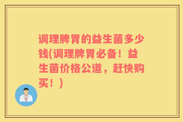 调理脾胃的益生菌多少钱(调理脾胃必备！益生菌价格公道，赶快购买！)
