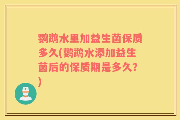 鹦鹉水里加益生菌保质多久(鹦鹉水添加益生菌后的保质期是多久？)