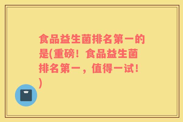食品益生菌排名第一的是(重磅！食品益生菌排名第一，值得一试！)