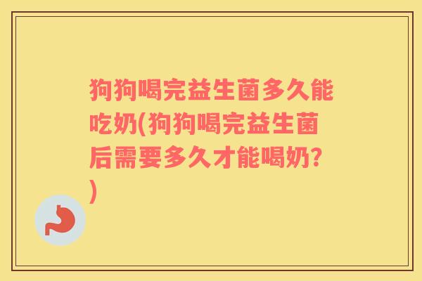 狗狗喝完益生菌多久能吃奶(狗狗喝完益生菌后需要多久才能喝奶？)