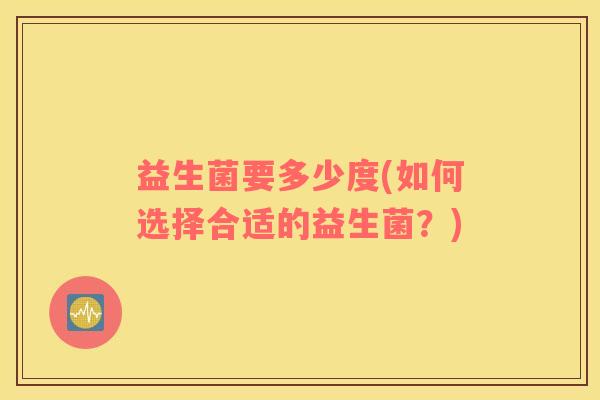 益生菌要多少度(如何选择合适的益生菌？)