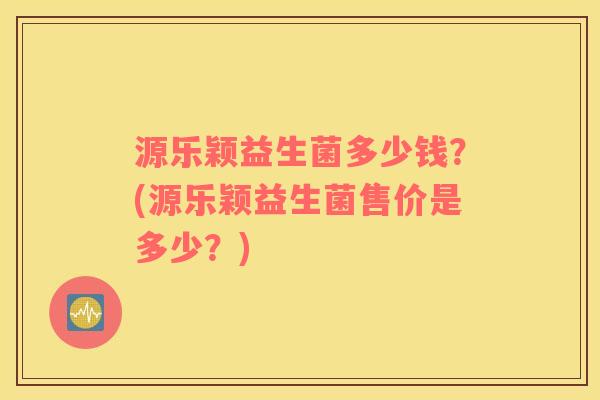 源乐颖益生菌多少钱？(源乐颖益生菌售价是多少？)