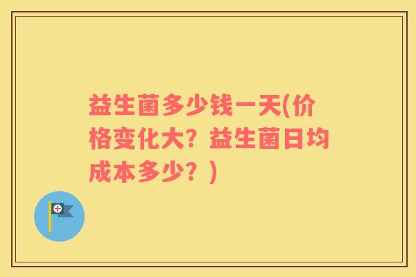 益生菌多少钱一天(价格变化大？益生菌日均成本多少？)