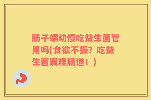 肠子蠕动慢吃益生菌管用吗(食欲不振？吃益生菌调理肠道！)