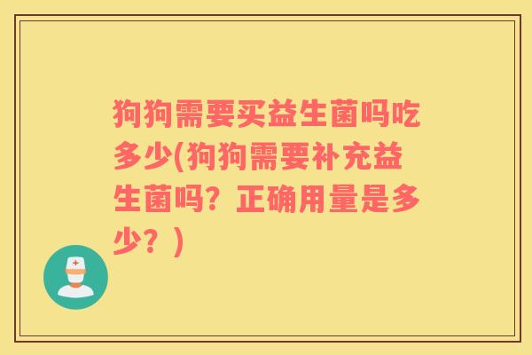 狗狗需要买益生菌吗吃多少(狗狗需要补充益生菌吗？正确用量是多少？)