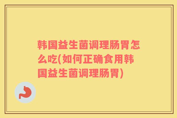 韩国益生菌调理肠胃怎么吃(如何正确食用韩国益生菌调理肠胃)
