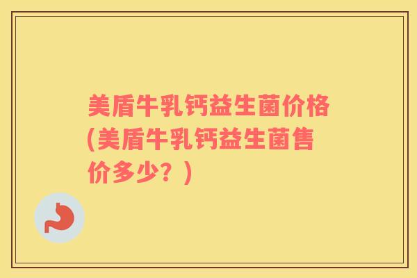 美盾牛乳钙益生菌价格(美盾牛乳钙益生菌售价多少？)