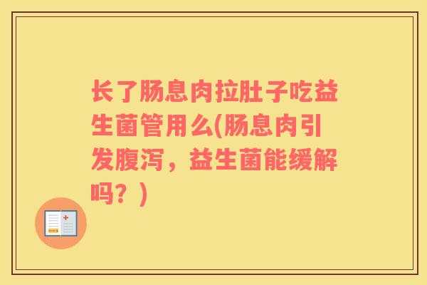 长了肠息肉拉肚子吃益生菌管用么(肠息肉引发腹泻，益生菌能缓解吗？)
