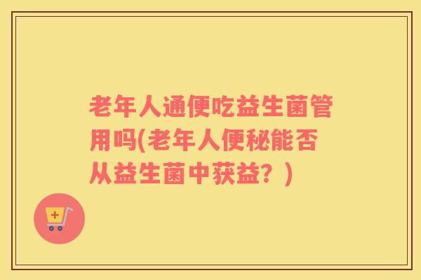 老年人通便吃益生菌管用吗(老年人便秘能否从益生菌中获益？)