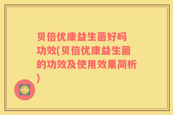 贝倍优康益生菌好吗 功效(贝倍优康益生菌的功效及使用效果简析)