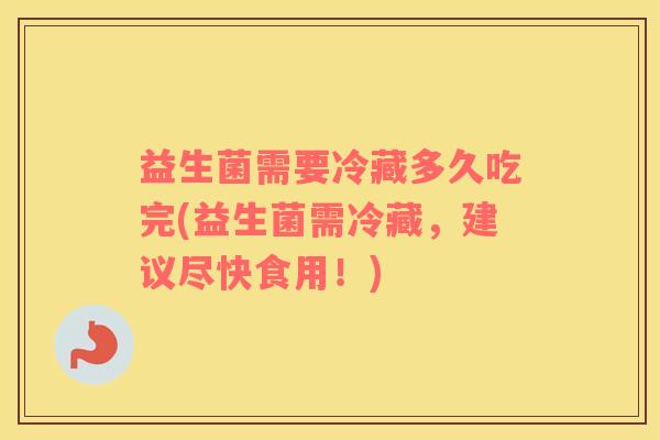 益生菌需要冷藏多久吃完(益生菌需冷藏，建议尽快食用！)