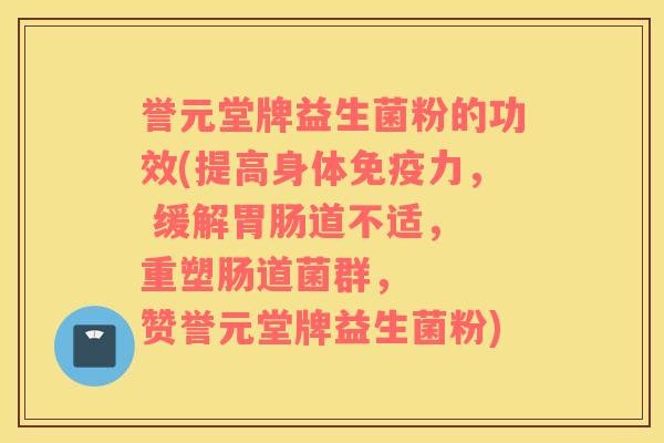 誉元堂牌益生菌粉的功效(提高身体免疫力， 缓解胃肠道不适， 重塑肠道菌群，   赞誉元堂牌益生菌粉)