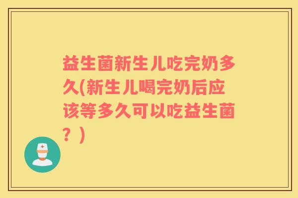 益生菌新生儿吃完奶多久(新生儿喝完奶后应该等多久可以吃益生菌？)