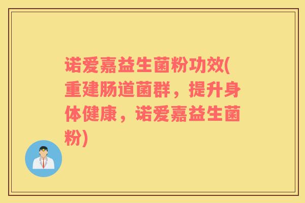 诺爱嘉益生菌粉功效(重建肠道菌群，提升身体健康，诺爱嘉益生菌粉)