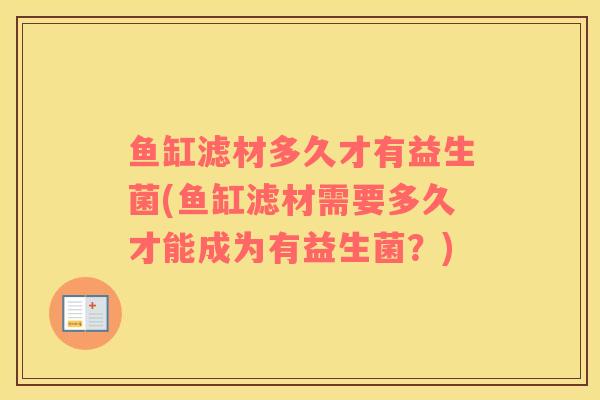 鱼缸滤材多久才有益生菌(鱼缸滤材需要多久才能成为有益生菌？)