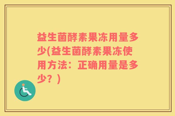 益生菌酵素果冻用量多少(益生菌酵素果冻使用方法：正确用量是多少？)