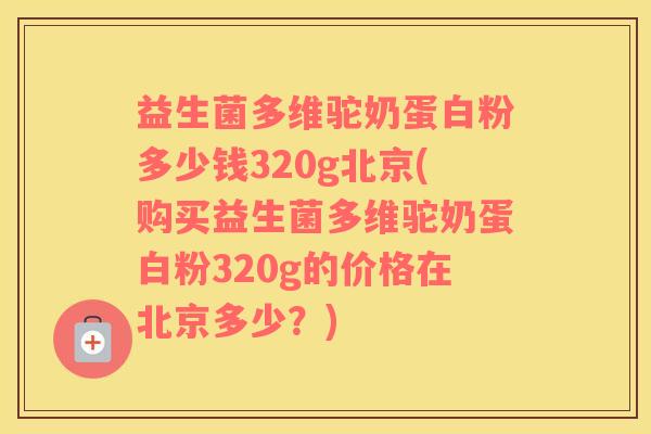 益生菌多维驼奶蛋白粉多少钱320g北京(购买益生菌多维驼奶蛋白粉320g的价格在北京多少？)