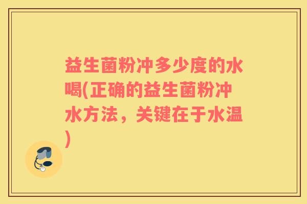 益生菌粉冲多少度的水喝(正确的益生菌粉冲水方法，关键在于水温)