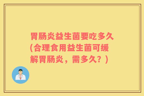胃肠炎益生菌要吃多久(合理食用益生菌可缓解胃肠炎，需多久？)