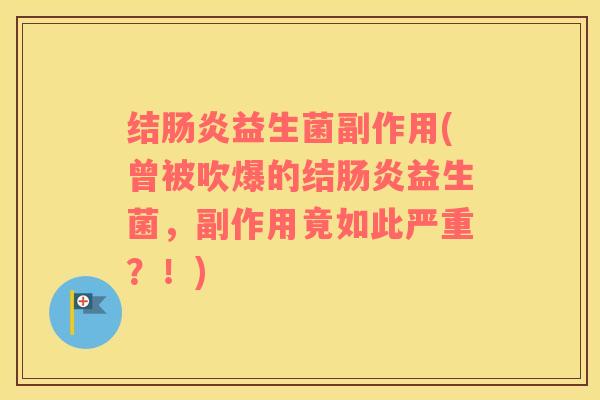 结肠炎益生菌副作用(曾被吹爆的结肠炎益生菌，副作用竟如此严重？！)