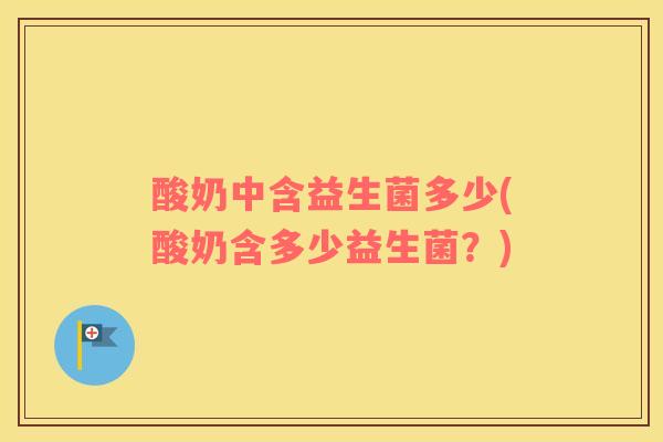 酸奶中含益生菌多少(酸奶含多少益生菌？)