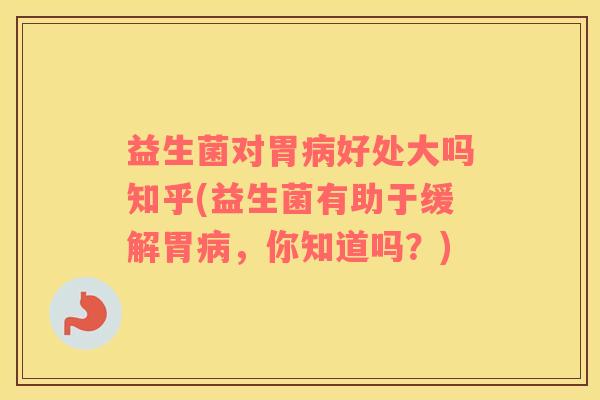 益生菌对胃病好处大吗知乎(益生菌有助于缓解胃病，你知道吗？)
