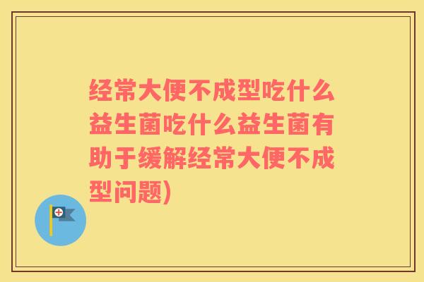 经常大便不成型吃什么益生菌吃什么益生菌有助于缓解经常大便不成型问题) 经常大便不成型吃什么益生菌吃什么益生菌有助于缓解经常大便不成型问题)