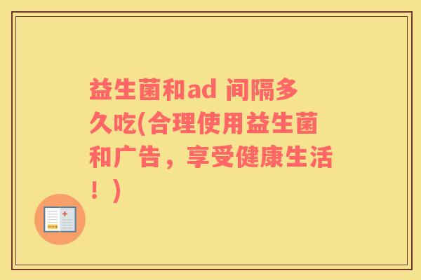 益生菌和ad 间隔多久吃(合理使用益生菌和广告，享受健康生活！)