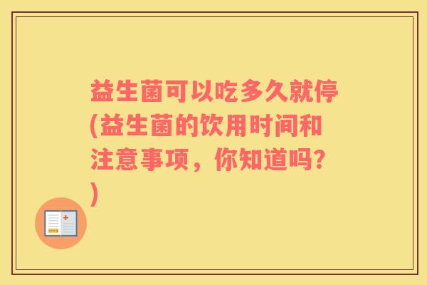 益生菌可以吃多久就停(益生菌的饮用时间和注意事项，你知道吗？)