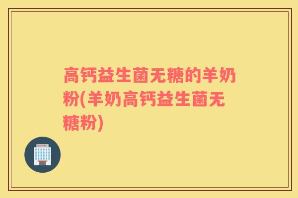 高钙益生菌无糖的羊奶粉(羊奶高钙益生菌无糖粉) 高钙益生菌无糖的羊奶粉(羊奶高钙益生菌无糖粉)