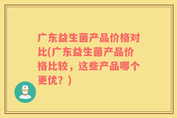 广东益生菌产品价格对比(广东益生菌产品价格比较，这些产品哪个更优？)