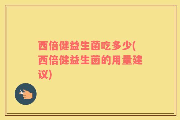 西倍健益生菌吃多少(西倍健益生菌的用量建议)