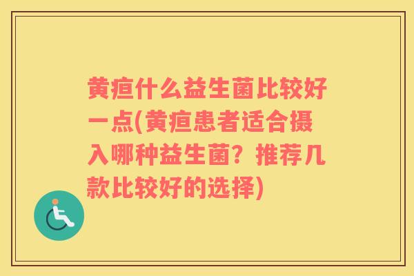 黄疸什么益生菌比较好一点(黄疸患者适合摄入哪种益生菌？推荐几款比较好的选择)