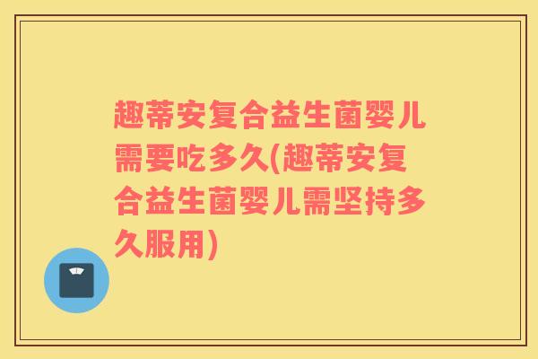 趣蒂安复合益生菌婴儿需要吃多久(趣蒂安复合益生菌婴儿需坚持多久服用)