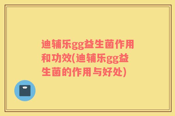 迪辅乐gg益生菌作用和功效(迪辅乐gg益生菌的作用与好处)