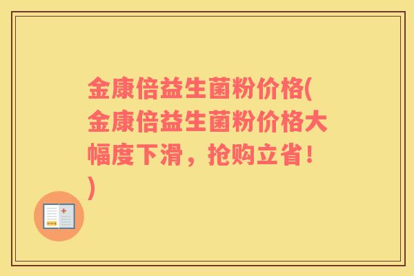 金康倍益生菌粉价格(金康倍益生菌粉价格大幅度下滑，抢购立省！)